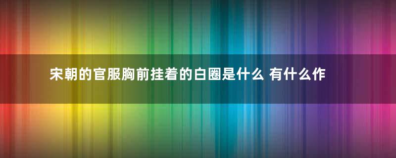 宋朝的官服胸前挂着的白圈是什么 有什么作用